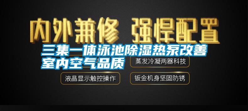 三集一體泳池除濕熱泵改善室內(nèi)空氣品質(zhì)