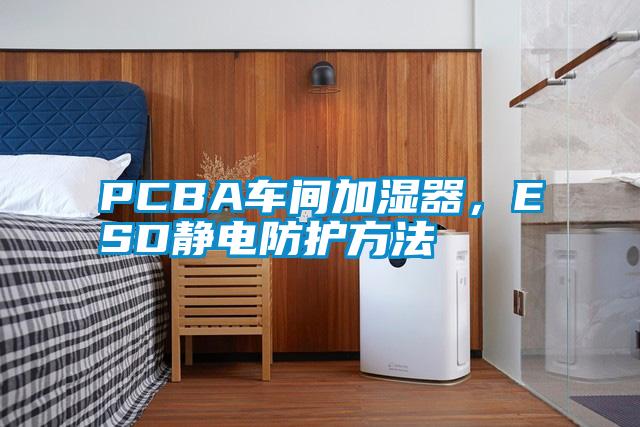 PCBA車間加濕器，ESD靜電防護(hù)方法