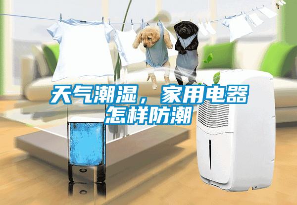 天氣潮濕，家用電器怎樣防潮