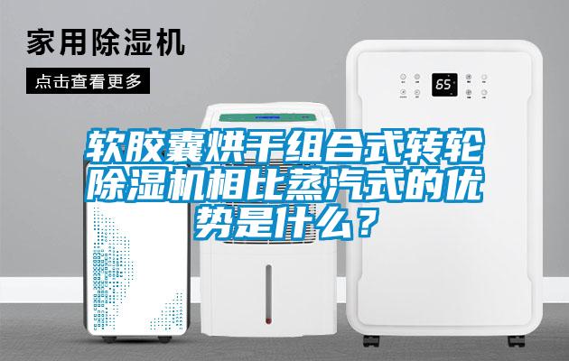 軟膠囊烘干組合式轉輪除濕機相比蒸汽式的優(yōu)勢是什么？