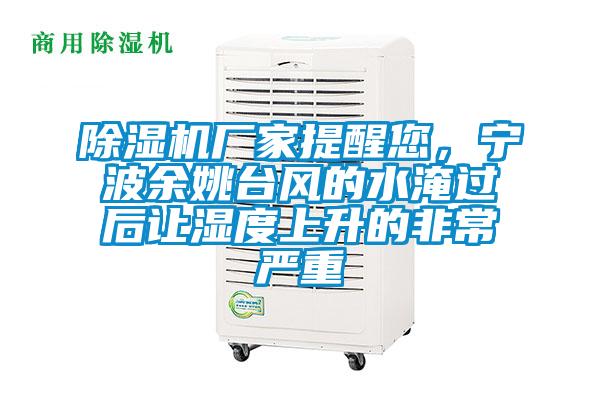 除濕機廠家提醒您，寧波余姚臺風的水淹過后讓濕度上升的非常嚴重