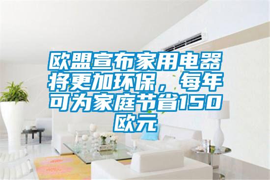 歐盟宣布家用電器將更加環(huán)保，每年可為家庭節(jié)省150歐元