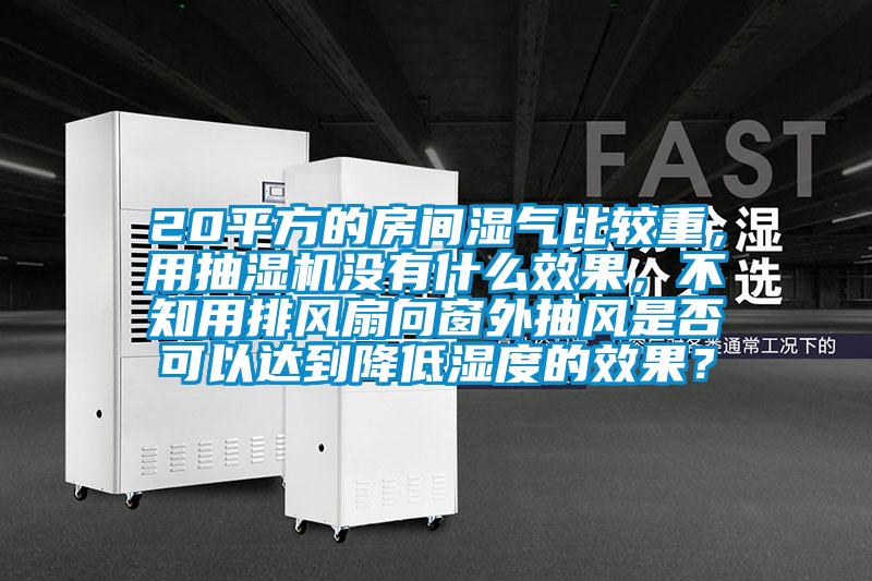 20平方的房間濕氣比較重，用抽濕機沒有什么效果，不知用排風扇向窗外抽風是否可以達到降低濕度的效果？