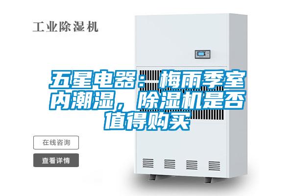 五星電器：梅雨季室內(nèi)潮濕，除濕機(jī)是否值得購(gòu)買(mǎi)