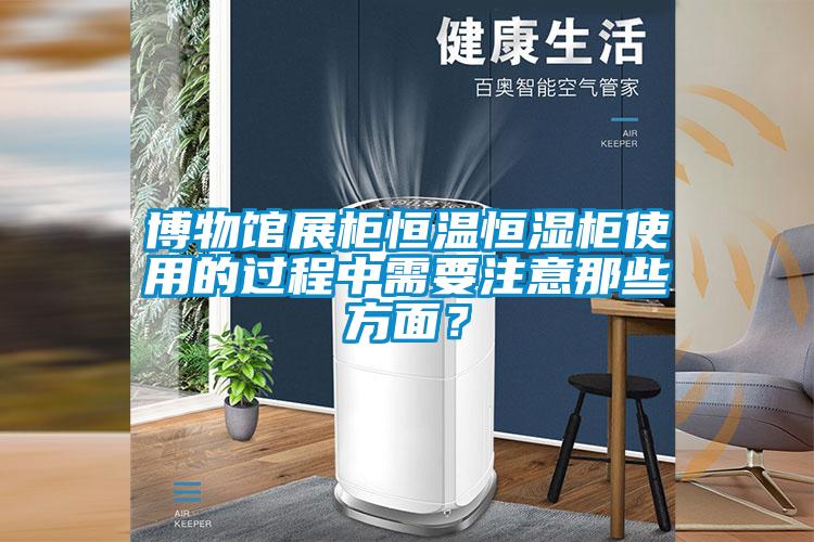 博物館展柜恒溫恒濕柜使用的過程中需要注意那些方面？