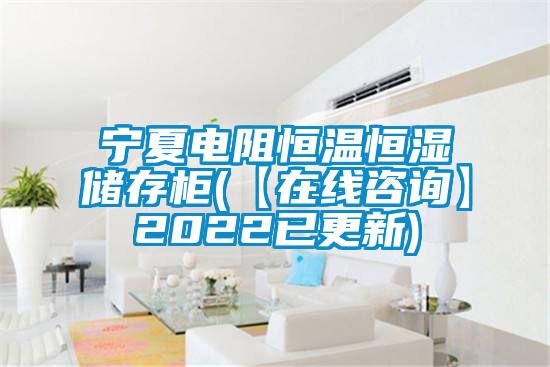 寧夏電阻恒溫恒濕儲(chǔ)存柜(【在線咨詢(xún)】2022已更新)