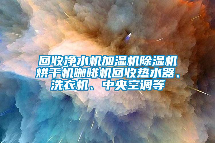 回收凈水機(jī)加濕機(jī)除濕機(jī)烘干機(jī)咖啡機(jī)回收熱水器、洗衣機(jī)、中央空調(diào)等