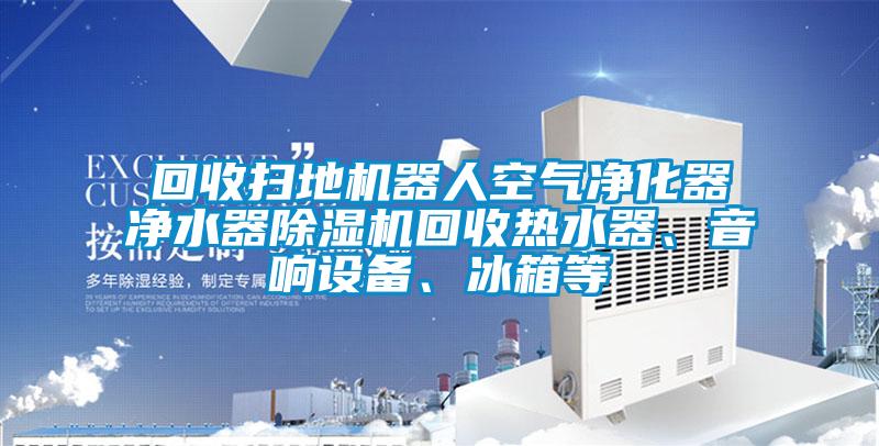 回收掃地機(jī)器人空氣凈化器凈水器除濕機(jī)回收熱水器、音響設(shè)備、冰箱等