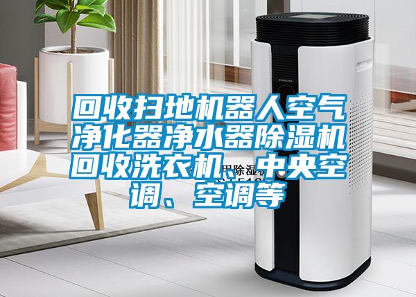 回收掃地機器人空氣凈化器凈水器除濕機回收洗衣機、中央空調(diào)、空調(diào)等