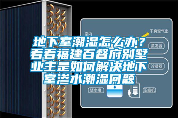 地下室潮濕怎么辦？看看福建百督府別墅業(yè)主是如何解決地下室滲水潮濕問(wèn)題