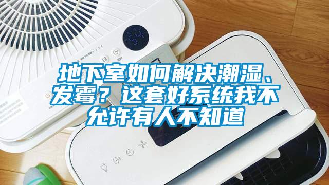 地下室如何解決潮濕、發(fā)霉？這套好系統(tǒng)我不允許有人不知道
