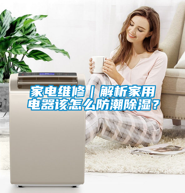 家電維修｜解析家用電器該怎么防潮除濕？