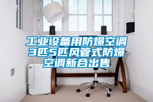 工業(yè)設備用防爆空調(diào)3匹5匹風管式防爆空調(diào)新合出售