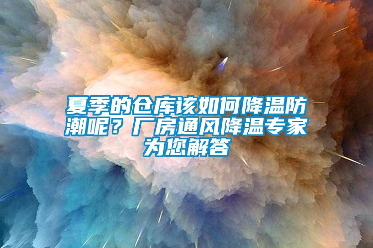 夏季的倉庫該如何降溫防潮呢？廠房通風(fēng)降溫專家為您解答