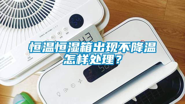 恒溫恒濕箱出現(xiàn)不降溫怎樣處理？