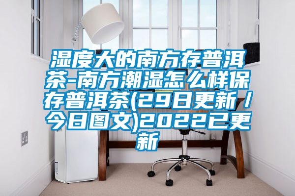 濕度大的南方存普洱茶-南方潮濕怎么樣保存普洱茶(29日更新／今日?qǐng)D文)2022已更新