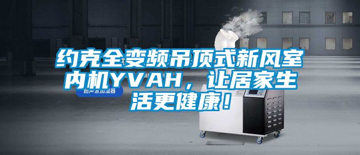 約克全變頻吊頂式新風室內(nèi)機YVAH，讓居家生活更健康！