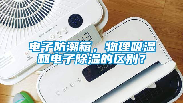 電子防潮箱，物理吸濕和電子除濕的區(qū)別？