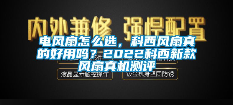 電風(fēng)扇怎么選，科西風(fēng)扇真的好用嗎？2022科西新款風(fēng)扇真機(jī)測(cè)評(píng)