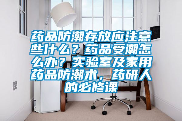 藥品防潮存放應(yīng)注意些什么？藥品受潮怎么辦？實驗室及家用藥品防潮術(shù)，藥研人的必修課