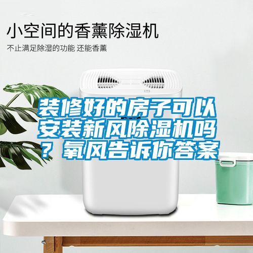 裝修好的房子可以安裝新風(fēng)除濕機(jī)嗎？氧風(fēng)告訴你答案