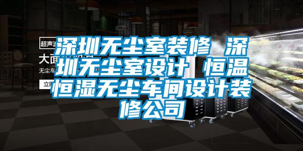 深圳無塵室裝修 深圳無塵室設(shè)計 恒溫恒濕無塵車間設(shè)計裝修公司