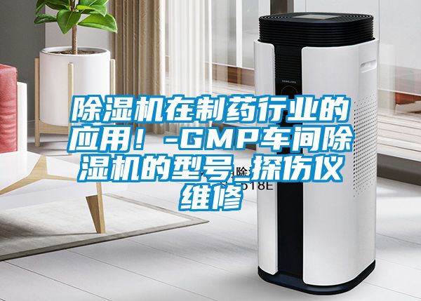 除濕機(jī)在制藥行業(yè)的應(yīng)用！-GMP車間除濕機(jī)的型號_探傷儀維修